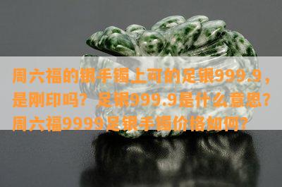 周六福的银手镯上可的足银999.9，是刚印吗？足银999.9是什么意思？周六福9999足银手镯价格如何？