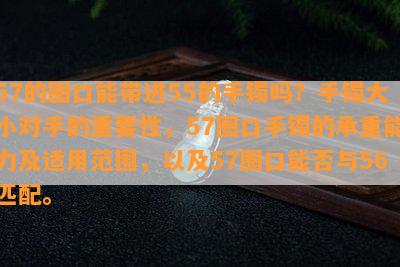 57的圈口能带进55的手镯吗？手镯大小对手的关键性，57圈口手镯的承重能力及适用范围，以及57圈口能否与56匹配。