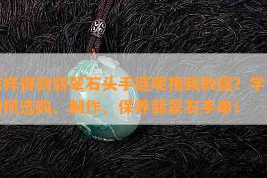 怎样得到翡翠石头手链呢视频教程？学习如何选购、制作、保养翡翠石手串！