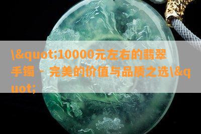 \"10000元左右的翡翠手镯 - 完美的价值与品质之选\"