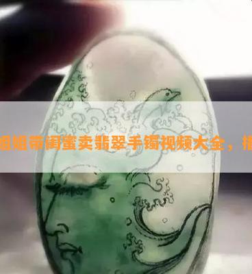  *** 姐带闺蜜卖翡翠手镯视频大全，播放