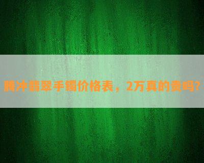 腾冲翡翠手镯价格表，2万真的贵吗？