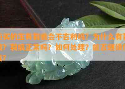 新买的玉有裂痕会不吉利吗？为什么有裂痕？裂痕正常吗？怎样解决？能否继续佩戴？