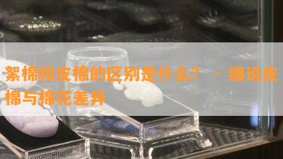 絮棉和皮棉的区别是什么？ - 细说皮棉与棉花差异