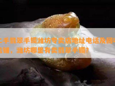 二手翡翠手镯潍坊专卖店地址电话及回收店铺，潍坊哪里有卖翡翠手镯？