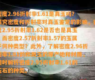 密度2.96折射率1.61是真玉吗？探究密度和折射率对真玉鉴定的作用，密度2.95折射率1.62是不是也是真玉？而密度2.57折射率1.57的玉属于何种类型？熟悉密度2.96折射率1.61的和田玉的原产地和材质，同时解析密度2.95折射率1.61的玉石的种类。