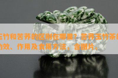 玉竹和苦荞的区别在哪里？苦荞玉竹茶的功效、作用及食用方法，含图片。