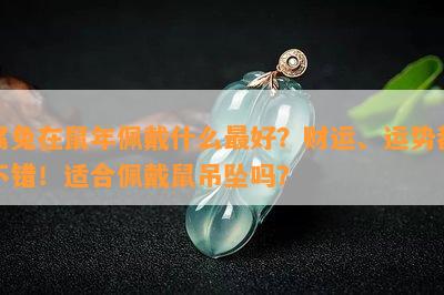 属兔在鼠年佩戴什么更好？财运、运势都不错！适合佩戴鼠吊坠吗？