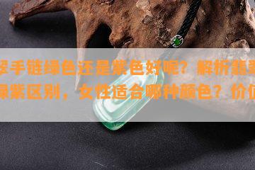 翡翠手链绿色还是紫色好呢？解析翡翠手串绿紫区别，女性适合哪种颜色？价值如何？