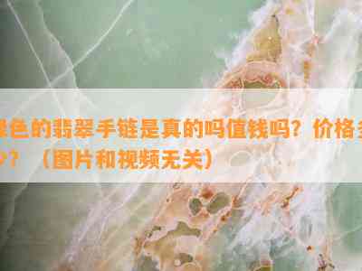 绿色的翡翠手链是真的吗值钱吗？价格多少？（图片和视频无关）