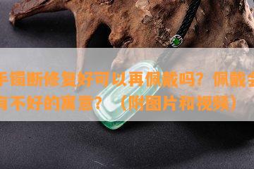 玉手镯断修复好可以再佩戴吗？佩戴会不会有不好的寓意？（附图片和视频）