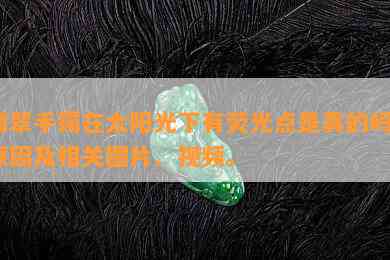 翡翠手镯在太阳光下有荧光点是真的吗？起因及相关图片、视频。