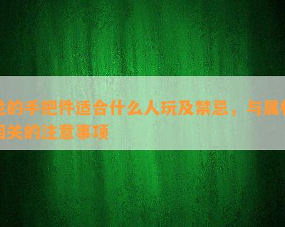 龙的手把件适合什么人玩及禁忌，与属相相关的注意事项