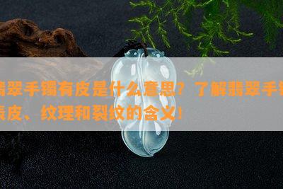 翡翠手镯有皮是什么意思？了解翡翠手镯表皮、纹理和裂纹的含义！