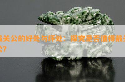 戴关公的好处与坏处：探究是不是值得戴关公？