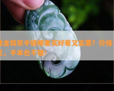 黄金翡翠手链哪里买好看又实惠？价格一览，手串也不错！