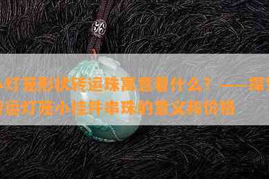 小灯笼形状转运珠寓意着什么？——探究转运灯笼小挂件串珠的意义和价格