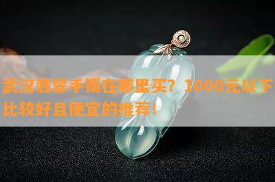 武汉翡翠手镯在哪里买？1000元以下比较好且便宜的推荐！