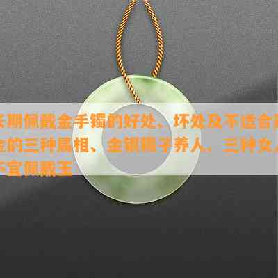 长期佩戴金手镯的好处、坏处及不适合戴金的三种属相、金银镯子养人、三种女人不宜佩戴玉