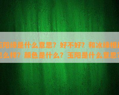 玉阳绿是什么意思？好不好？和冰绿相比怎么样？颜色是什么？玉阳是什么意思？