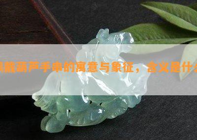 佩戴葫芦手串的寓意与象征，含义是什么？