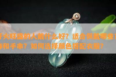 肝火旺盛的人戴什么好？适合佩戴哪些首饰和手串？怎样选择颜色搭配衣服？