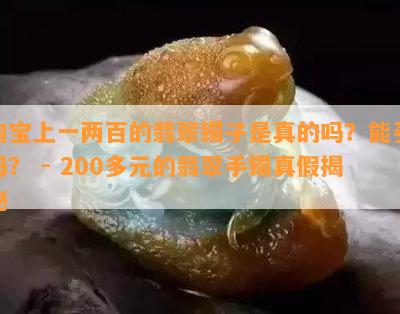 淘宝上一两百的翡翠镯子是真的吗？能买吗？ - 200多元的翡翠手镯真假揭秘