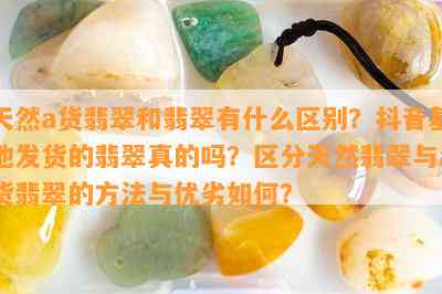 天然a货翡翠和翡翠有什么区别？抖音基地发货的翡翠真的吗？区分天然翡翠与a货翡翠的方法与优劣如何？