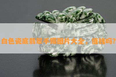 白色瓷底翡翠手镯图片大全，值钱吗？