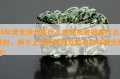 74年虎女适合戴什么首饰及长期戴什么旺财，脖子上的招财物及终身吉祥物大揭秘！