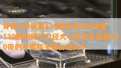 身高160体重130和身高165体重130戴的镯子口径大小及适合体重130带的手镯和玉镯口径大小