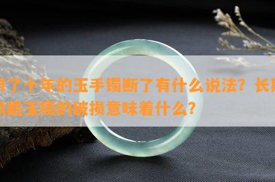 带了十年的玉手镯断了有什么说法？长期佩戴玉镯的破损意味着什么？