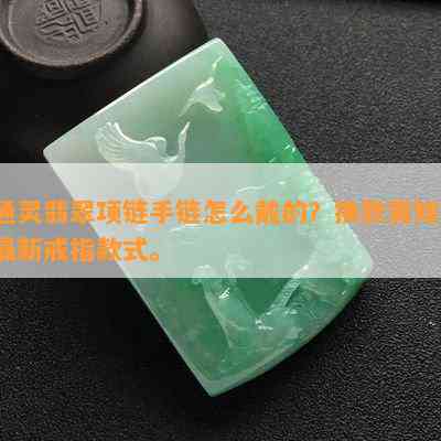 通灵翡翠项链手链怎么戴的？换款需知，最新戒指款式。