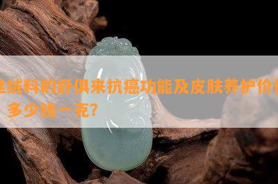 丝绒料的舒俱来抗癌功能及皮肤养护价值，多少钱一克？