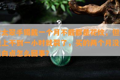 佘太翠手镯戴一个月不戴都是花纹，但刚戴上不到一小时就裂了，买的两个月没带起白点怎么回事？