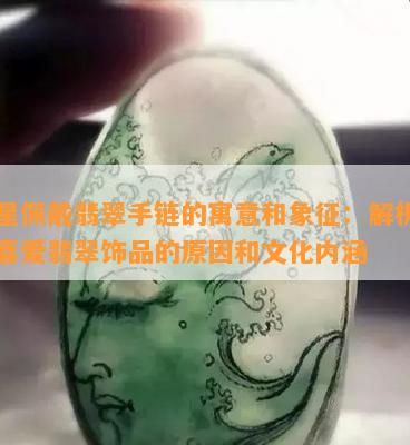 明星佩戴翡翠手链的寓意和象征：解析明星喜爱翡翠饰品的起因和文化内涵