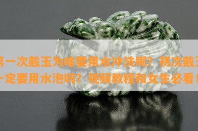 之一次戴玉为啥要用水冲洗呢？初次戴玉一定要用水泡吗？视频教程和女生必看！