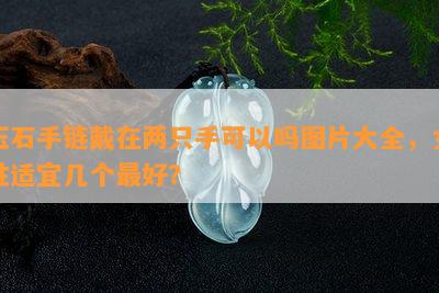 玉石手链戴在两只手可以吗图片大全，女性适宜几个更好？