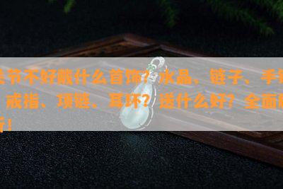 关节不好戴什么首饰？水晶、链子、手镯、戒指、项链、耳环？送什么好？全面解析！