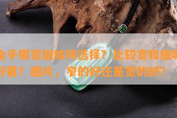 黄金手镯宽细如何选择？比较宽和细哪个更好看？图片，窄的好还是宽的好？