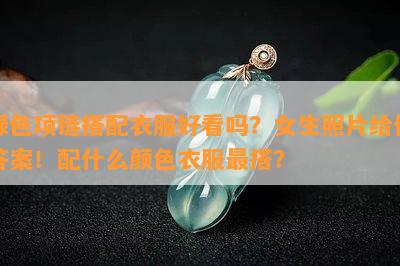 绿色项链搭配衣服好看吗？女生照片给你答案！配什么颜色衣服最搭？