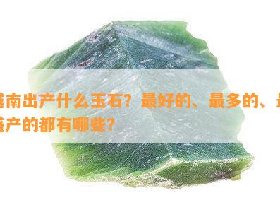 越南出产什么玉石？更好的、最多的、最盛产的都有哪些？