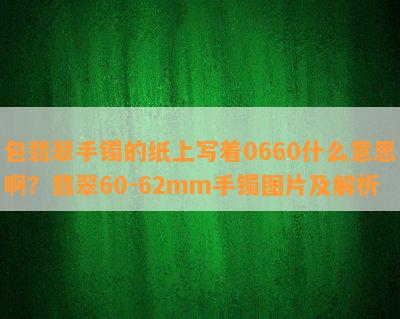 包翡翠手镯的纸上写着0660什么意思啊？翡翠60-62mm手镯图片及解析