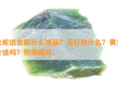 火蛇适合戴什么饰品？五行缺什么？黄金合适吗？附带图片。