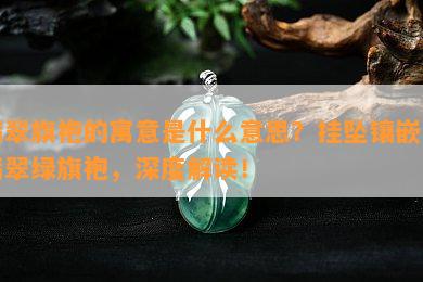 翡翠旗袍的寓意是什么意思？挂坠镶嵌的翡翠绿旗袍，深度解读！