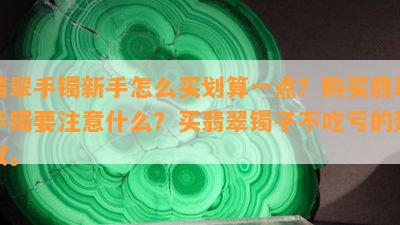 翡翠手镯新手怎么买划算一点？购买翡翠手镯要注意什么？买翡翠镯子不吃亏的建议。