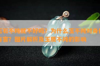 玉石不纯就不好吗？为什么玉不纯对身体有害？图片解析及玉质不纯的影响