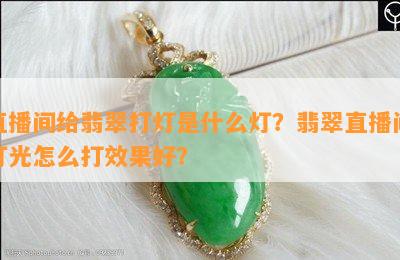 直播间给翡翠打灯是什么灯？翡翠直播间灯光怎么打效果好？