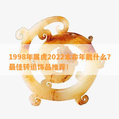 1998年属虎2022本命年戴什么？更佳转运饰品推荐！