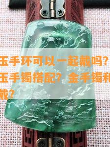 金手环和玉手环可以一起戴吗？如何选择金手链和玉手镯搭配？金手镯和玉手链能否同时佩戴？